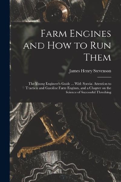 Farm Engines and how to run Them; the Young Engineers Guide ... With Special Attention to Traction and Gasoline Farm Engines, and a Chapter on the Sc