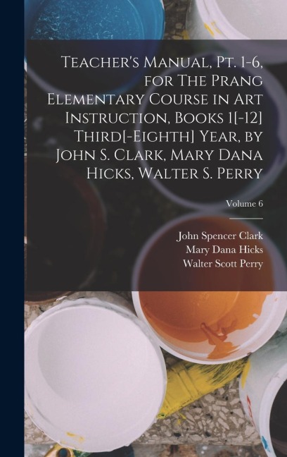 Teachers Manual, pt. 1-6, for The Prang Elementary Course in art Instruction, Books 1[-12] Third[-eighth] Year, by John S. Clark, Mary Dana Hicks, Wa