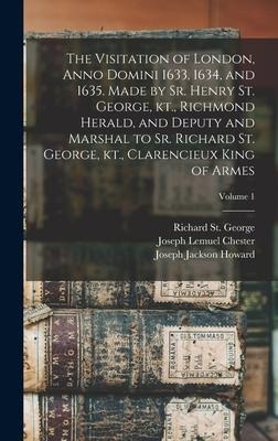 The Visitation of London, Anno Domini 1633, 1634, and 1635. Made by Sr. Henry St. George, kt., Richmond Herald, and Deputy and Marshal to Sr. Richard