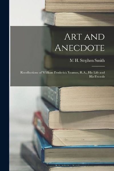 Art and Anecdote: Recollections of William Frederick Yeames, R.A., his Life and his Friends