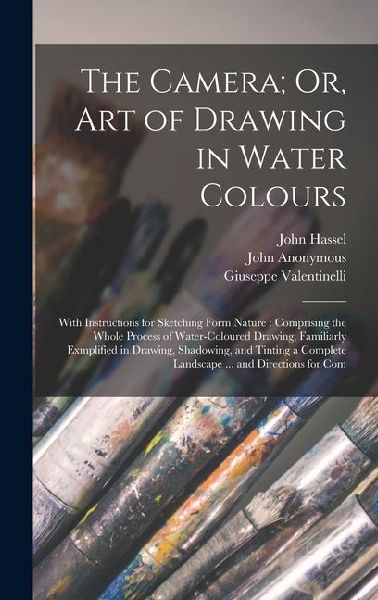 The Camera; Or, Art of Drawing in Water Colours: With Instructions for Sketching Form Nature: Comprising the Whole Process of Water-Coloured Drawing,