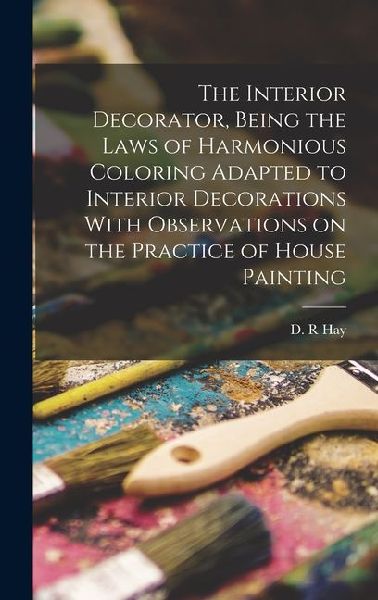 The Interior Decorator, Being the Laws of Harmonious Coloring Adapted to Interior Decorations With Observations on the Practice of House Painting