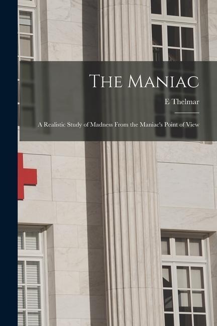 The Maniac; a Realistic Study of Madness From the Maniacs Point of View