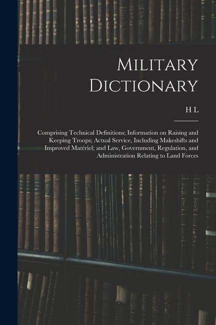Military Dictionary: Comprising Technical Definitions; Information on Raising and Keeping Troops; Actual Service, Including Makeshifts and Improved Matériel; and law, Government, Regulation, and Administration Relating to Land Forces