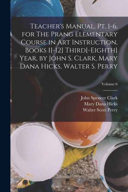 Teachers Manual, pt. 1-6, for The Prang Elementary Course in art Instruction, Books 1[-12] Third[-eighth] Year, by John S. Clark, Mary Dana Hicks, Wa