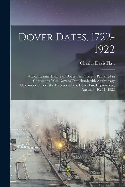 Dover Dates, 1722-1922; a Bicentennial History of Dover, New Jersey, Published in Connection With Dovers two Hundredth Anniversary Celebration Under the Direction of the Dover Fire Department, August 9, 10, 11, 1922