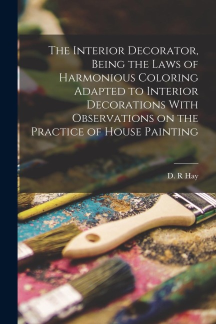 The Interior Decorator, Being the Laws of Harmonious Coloring Adapted to Interior Decorations With Observations on the Practice of House Painting