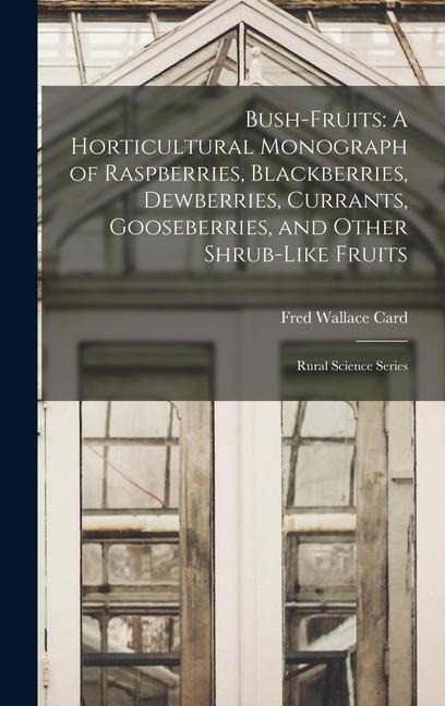 Bush-Fruits: A Horticultural Monograph of Raspberries, Blackberries, Dewberries, Currants, Gooseberries, and Other Shrub-Like Fruit