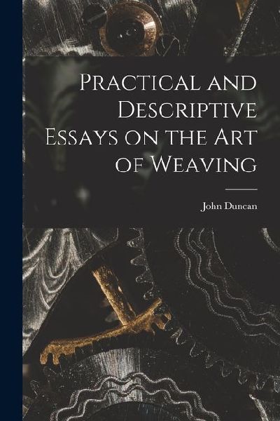 Practical and Descriptive Essays on the art of Weaving