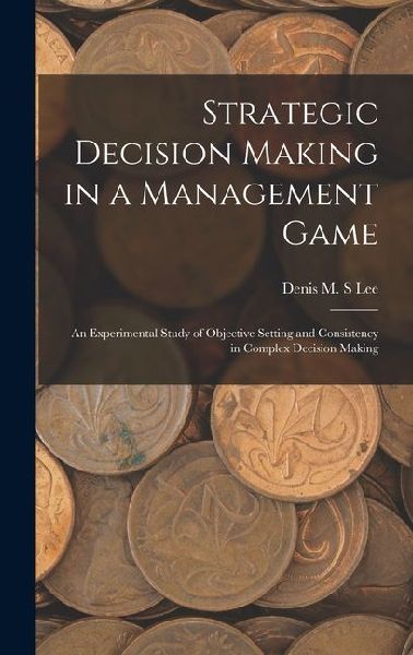 Strategic Decision Making in a Management Game: An Experimental Study of Objective Setting and Consistency in Complex Decision Making