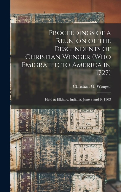 Proceedings of a Reunion of the Descendents of Christian Wenger (who Emigrated to America in 1727): Held at Elkhart, Indiana, June 8 and 9, 1903