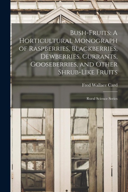 Bush-Fruits: A Horticultural Monograph of Raspberries, Blackberries, Dewberries, Currants, Gooseberries, and Other Shrub-Like Fruit