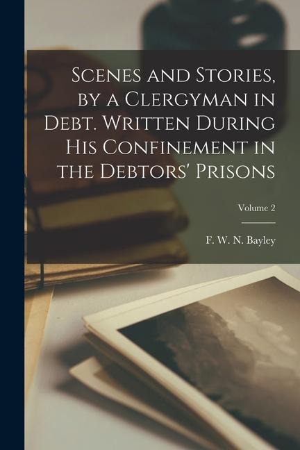 Scenes and Stories, by a Clergyman in Debt. Written During his Confinement in the Debtors Prisons; Volume 2