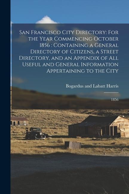 San Francisco City Directory: For the Year Commencing October 1856: Containing a General Directory of Citizens, a Street Directory, and an Appendix
