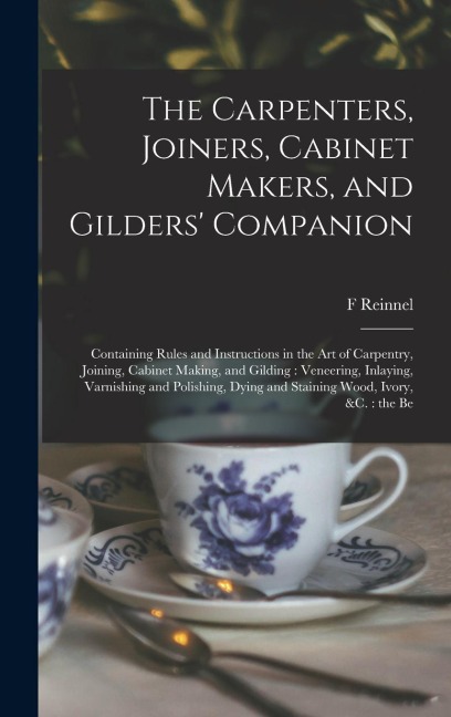 The Carpenters, Joiners, Cabinet Makers, and Gilders Companion: Containing Rules and Instructions in the art of Carpentry, Joining, Cabinet Making, a