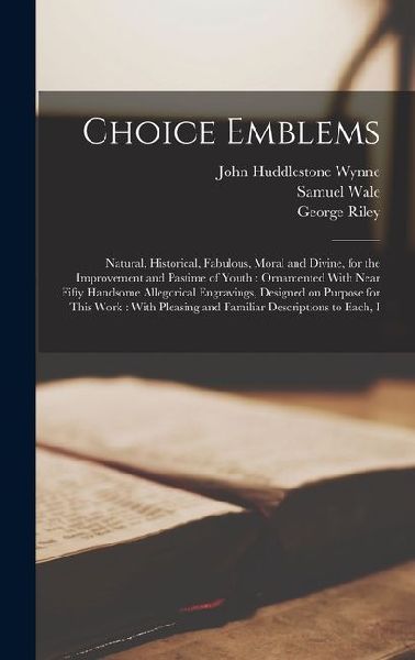 Choice Emblems: Natural, Historical, Fabulous, Moral and Divine, for the Improvement and Pastime of Youth: Ornamented With Near Fifty