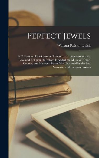 Perfect Jewels: A Collection of the Choicest Things in the Literature of Life, Love and Religion: to Which is Added the Music of Home, Country and Heaven: Beautifully Illustrated by the Best American and European Artists