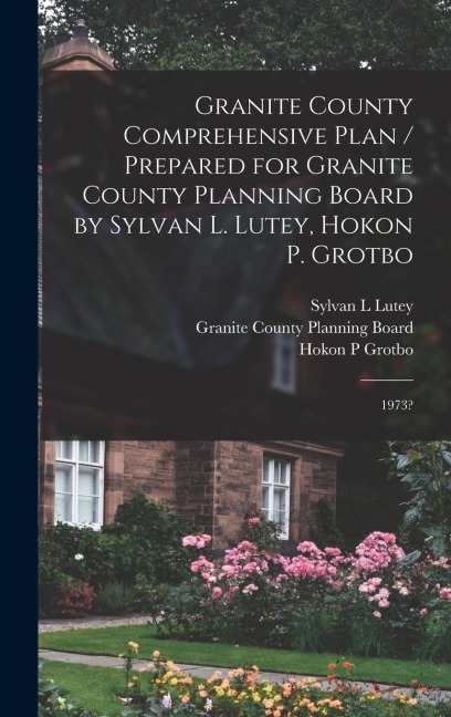 Granite County Comprehensive Plan / Prepared for Granite County Planning Board by Sylvan L. Lutey, Hokon P. Grotbo: 1973?