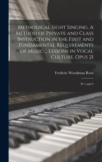 Methodical Sight Singing. A Method of Private and Class Instruction in the First and Fundamental Requirements of Music ... Lessons in Vocal Culture, Opus 21: Pt 1 and 2