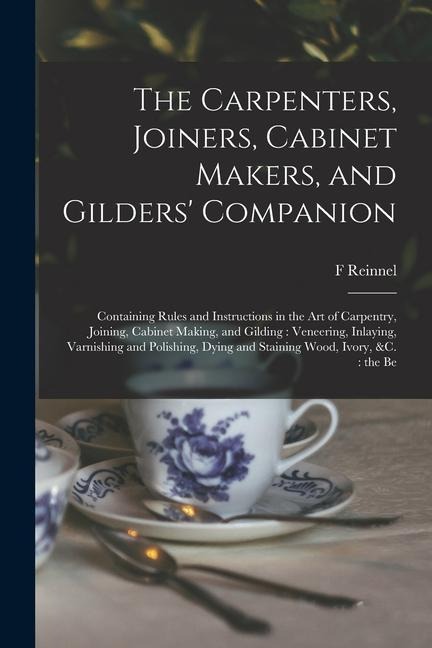 The Carpenters, Joiners, Cabinet Makers, and Gilders' Companion: Containing Rules and Instructions in the art of Carpentry, Joining, Cabinet Making, a