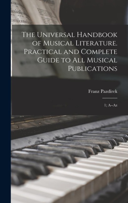The Universal Handbook of Musical Literature. Practical and Complete Guide to all Musical Publications: 1; A--Az