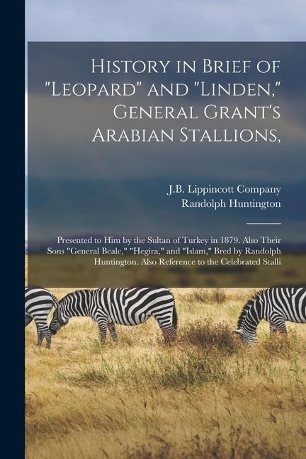 History in Brief of "Leopard" and "Linden," General Grant's Arabian Stallions,: Presented to him by the Sultan of Turkey in 1879. Also Their Sons "General Beale," "Hegira," and "Islam," Bred by Randolph Huntington. Also Reference to the Celebrated Stalli