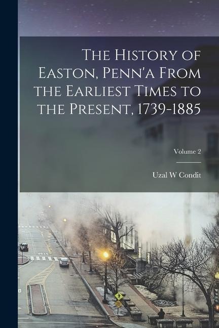 The History of Easton, Penna From the Earliest Times to the Present, 1739-1885; Volume 2