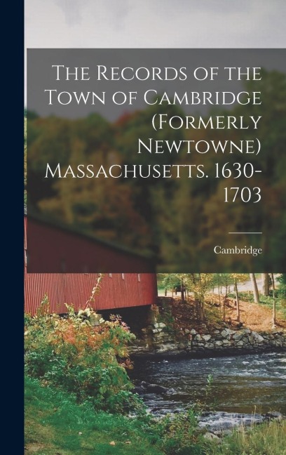 The Records of the Town of Cambridge (formerly Newtowne) Massachusetts. 1630-1703