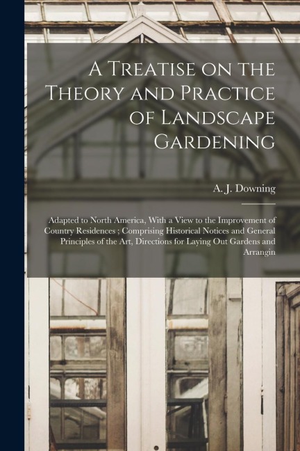 A Treatise on the Theory and Practice of Landscape Gardening: Adapted to North America, With a View to the Improvement of Country Residences; Comprisi