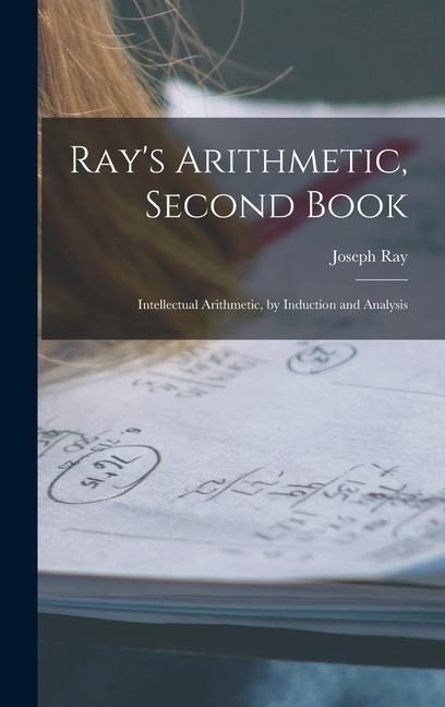 Ray's Arithmetic, Second Book: Intellectual Arithmetic, by Induction and Analysis