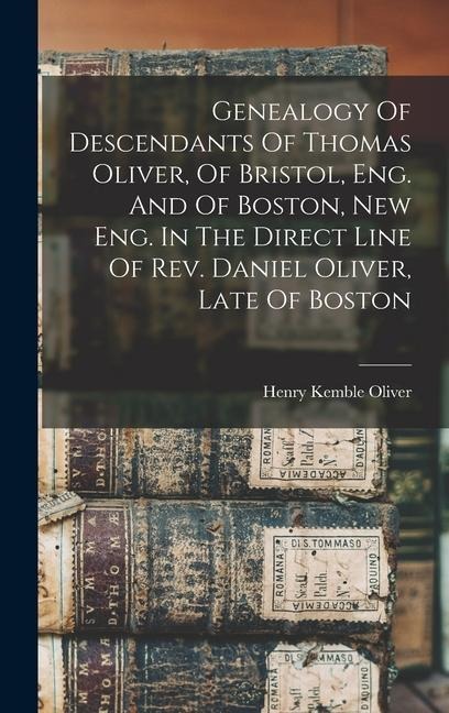 Genealogy Of Descendants Of Thomas Oliver, Of Bristol, Eng. And Of Boston, New Eng. In The Direct Line Of Rev. Daniel Oliver, Late Of Boston