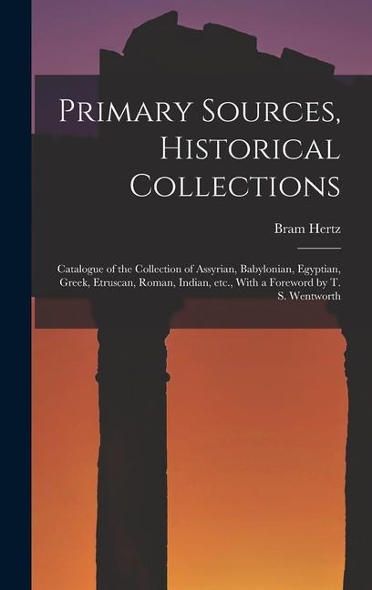 Primary Sources, Historical Collections: Catalogue of the Collection of Assyrian, Babylonian, Egyptian, Greek, Etruscan, Roman, Indian, etc., With a F