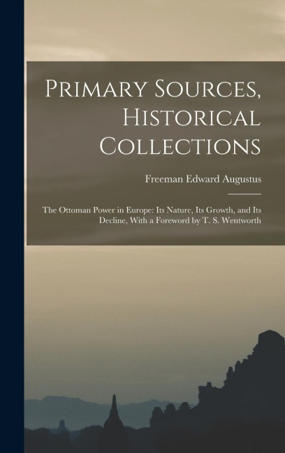 Primary Sources, Historical Collections: The Ottoman Power in Europe: Its Nature, its Growth, and its Decline, With a Foreword by T. S. Wentworth