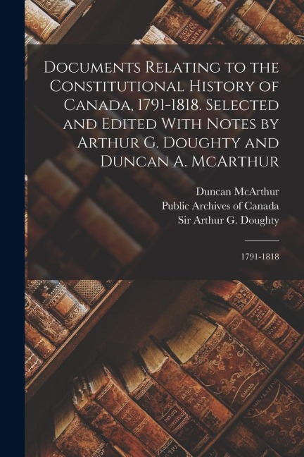 Documents Relating to the Constitutional History of Canada, 1791-1818. Selected and Edited With Notes by Arthur G. Doughty and Duncan A. McArthur: 179
