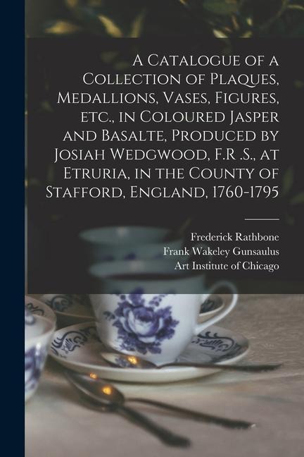 A Catalogue of a Collection of Plaques, Medallions, Vases, Figures, etc., in Coloured Jasper and Basalte, Produced by Josiah Wedgwood, F.R .S., at Etr