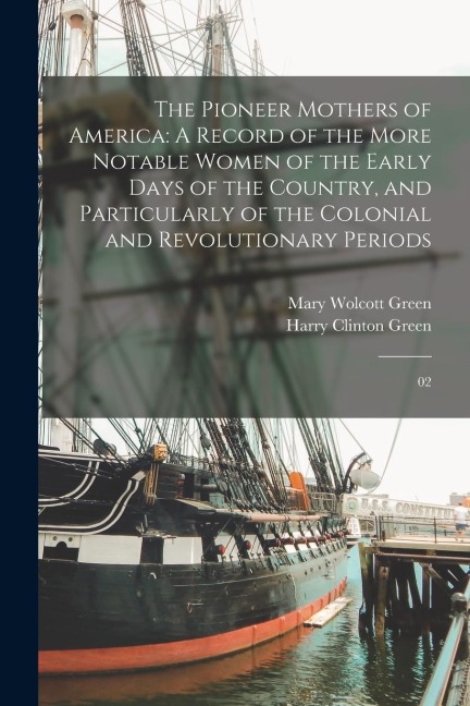 The Pioneer Mothers of America: A Record of the More Notable Women of the Early Days of the Country, and Particularly of the Colonial and Revolutionar