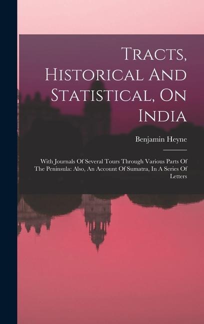 Tracts, Historical And Statistical, On India: With Journals Of Several Tours Through Various Parts Of The Peninsula: Also, An Account Of Sumatra, In A Series Of Letters