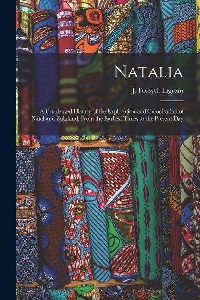 Natalia: A Condensed History of the Exploration and Colonisation of Natal and Zululand. From the Earliest Times to the Present Day