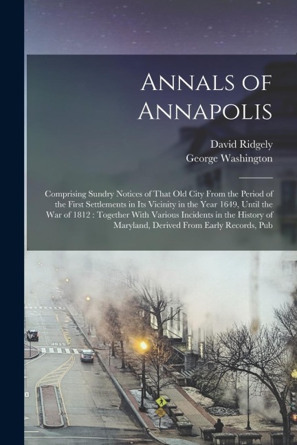 Annals of Annapolis: Comprising Sundry Notices of That old City From the Period of the First Settlements in its Vicinity in the Year 1649,