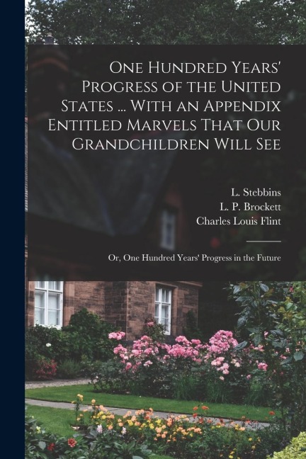 One Hundred Years Progress of the United States ... With an Appendix Entitled Marvels That our Grandchildren Will see; or, One Hundred Years Progres