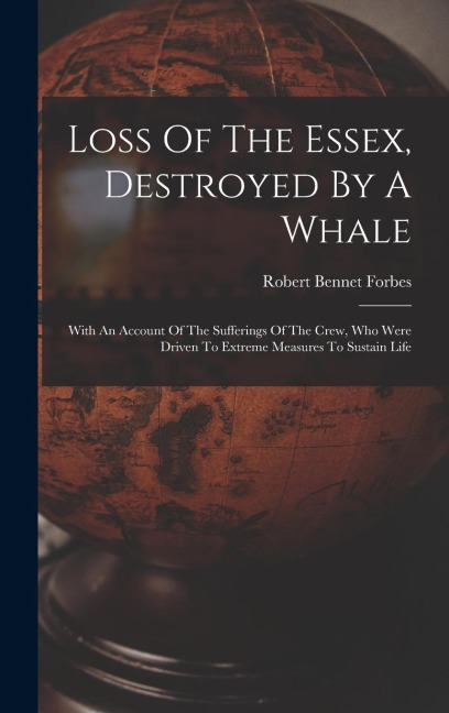 Loss Of The Essex, Destroyed By A Whale: With An Account Of The Sufferings Of The Crew, Who Were Driven To Extreme Measures To Sustain Life
