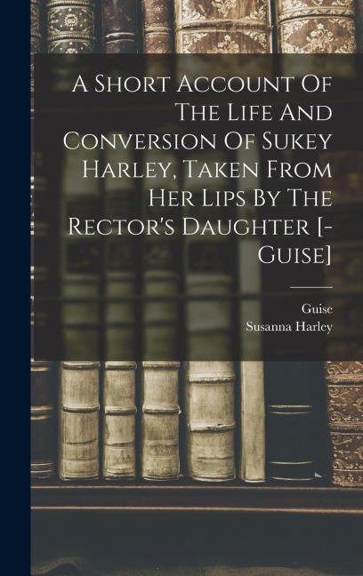 A Short Account Of The Life And Conversion Of Sukey Harley, Taken From Her Lips By The Rector's Daughter [- Guise]
