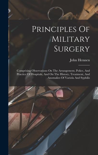 Principles Of Military Surgery: Comprising Observations On The Arrangement, Police, And Practice Of Hospitals, And On The History, Treatment, And Anomalies Of Variola And Syphilis
