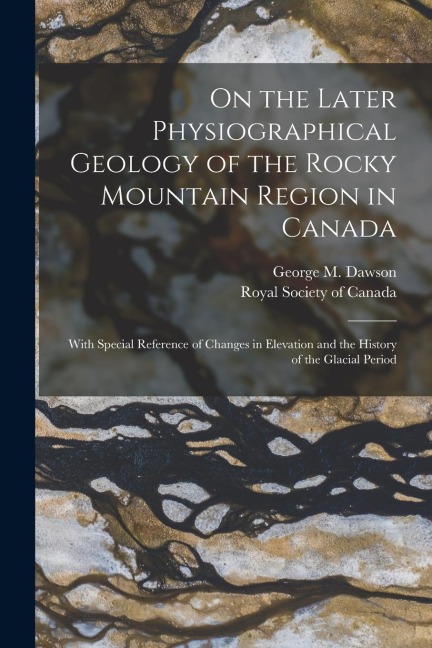 On the Later Physiographical Geology of the Rocky Mountain Region in Canada: With Special Reference of Changes in Elevation and the History of the Glacial Period