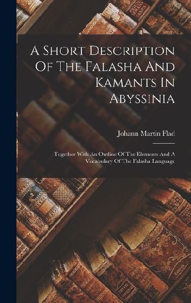 A Short Description Of The Falasha And Kamants In Abyssinia: Together With An Outline Of The Elements And A Vocabulary Of The Falasha Language