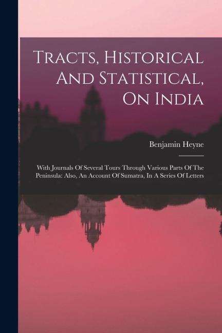 Tracts, Historical And Statistical, On India: With Journals Of Several Tours Through Various Parts Of The Peninsula: Also, An Account Of Sumatra, In A Series Of Letters