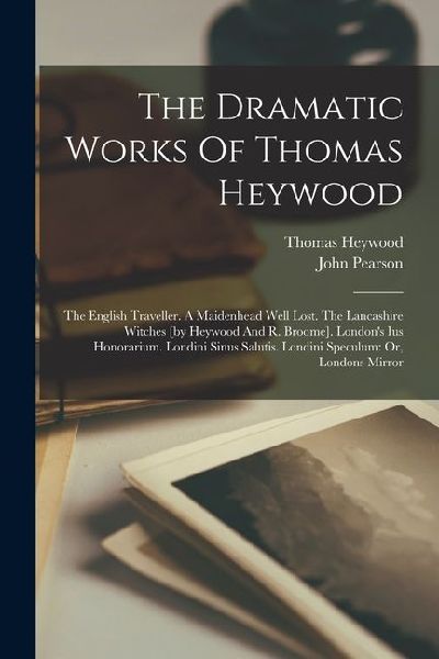 The Dramatic Works Of Thomas Heywood: The English Traveller. A Maidenhead Well Lost. The Lancashire Witches [by Heywood And R. Broome]. Londons Ius H