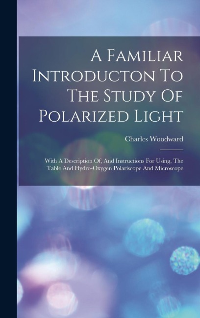 A Familiar Introducton To The Study Of Polarized Light: With A Description Of, And Instructions For Using, The Table And Hydro-oxygen Polariscope And