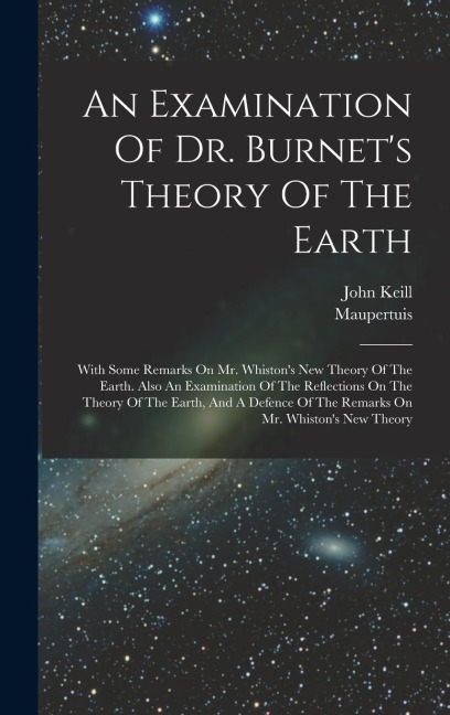 An Examination Of Dr. Burnets Theory Of The Earth: With Some Remarks On Mr. Whistons New Theory Of The Earth. Also An Examination Of The Reflections