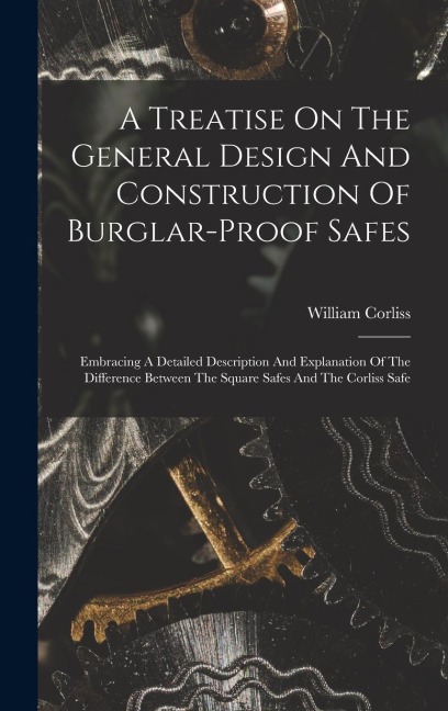 A Treatise On The General Design And Construction Of Burglar-proof Safes: Embracing A Detailed Description And Explanation Of The Difference Between The Square Safes And The Corliss Safe
